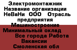 Электромонтажник › Название организации ­ НеВаНи, ООО › Отрасль предприятия ­ Машиностроение › Минимальный оклад ­ 70 000 - Все города Работа » Вакансии   . Смоленская обл.,Десногорск г.